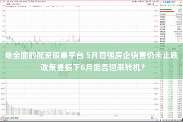 最全面的配资股票平台 5月百强房企销售仍未止跌 政策提振下6月能否迎来转机？