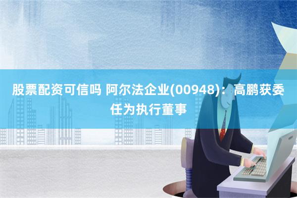 股票配资可信吗 阿尔法企业(00948)：高鹏获委任为执行董事