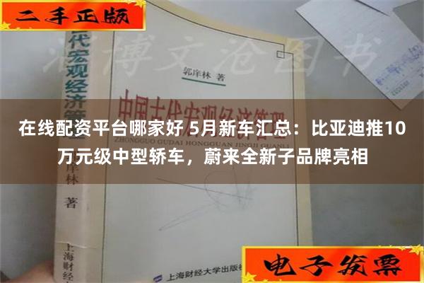 在线配资平台哪家好 5月新车汇总：比亚迪推10万元级中型轿车，蔚来全新子品牌亮相