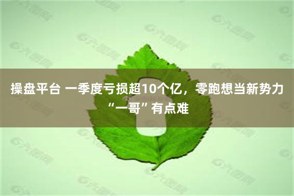 操盘平台 一季度亏损超10个亿，零跑想当新势力“一哥”有点难