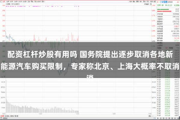 配资杠杆炒股有用吗 国务院提出逐步取消各地新能源汽车购买限制，专家称北京、上海大概率不取消