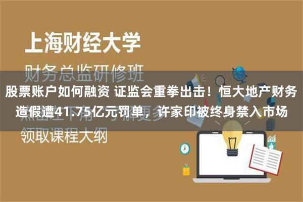 股票账户如何融资 证监会重拳出击！恒大地产财务造假遭41.75亿元罚单，许家印被终身禁入市场