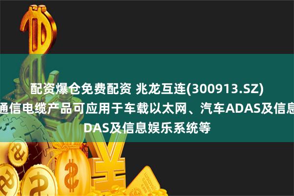 配资爆仓免费配资 兆龙互连(300913.SZ)：汽车数据通信电缆产品可应用于车载以太网、汽车ADAS及信息娱乐系统等