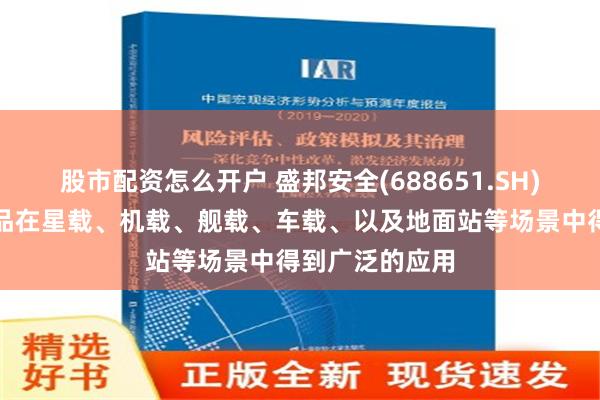 股市配资怎么开户 盛邦安全(688651.SH)：天御云安产品在星载、机载、舰载、车载、以及地面站等场景中得到广泛的应用