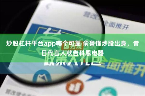 炒股杠杆平台app哪个可靠 俞鲁锋炒股出身，昔日代言人状告科恩电器