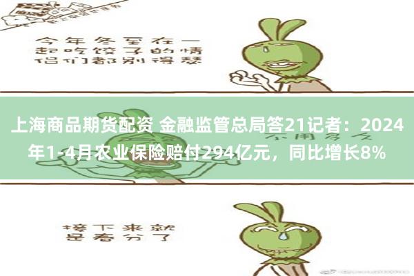 上海商品期货配资 金融监管总局答21记者：2024年1-4月农业保险赔付294亿元，同比增长8%