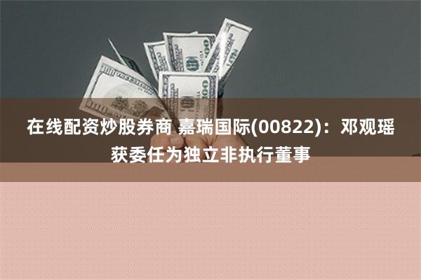 在线配资炒股券商 嘉瑞国际(00822)：邓观瑶获委任为独立非执行董事