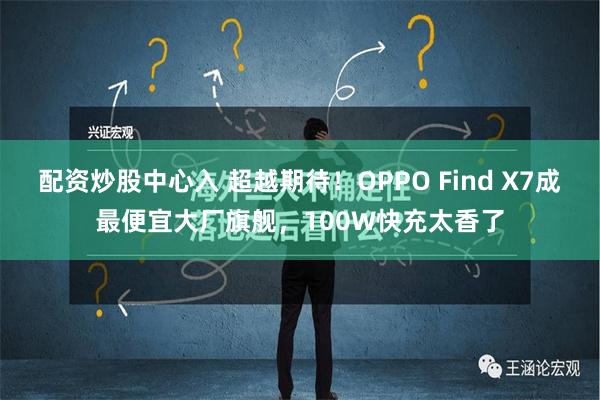 配资炒股中心入 超越期待！OPPO Find X7成最便宜大厂旗舰，100W快充太香了