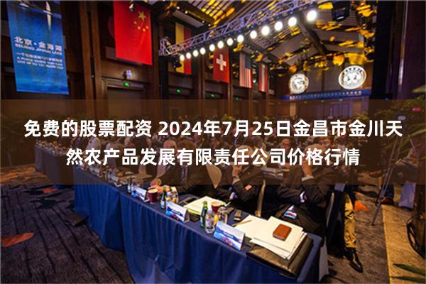 免费的股票配资 2024年7月25日金昌市金川天然农产品发展有限责任公司价格行情