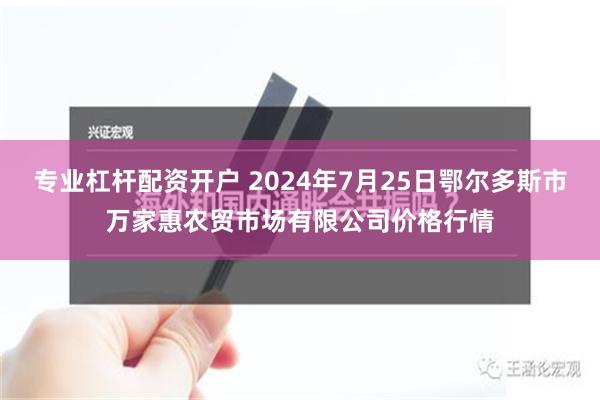 专业杠杆配资开户 2024年7月25日鄂尔多斯市万家惠农贸市场有限公司价格行情