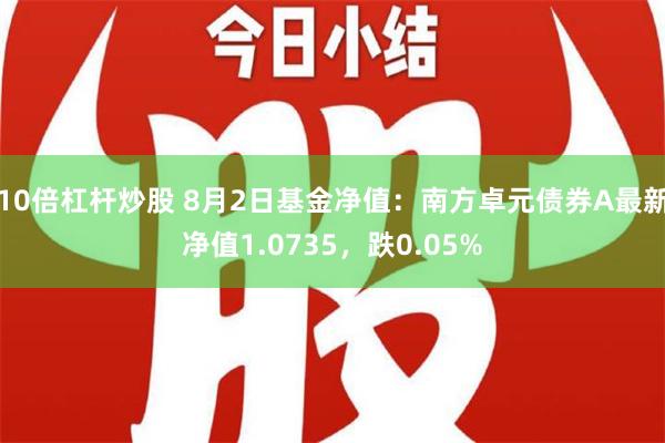 10倍杠杆炒股 8月2日基金净值：南方卓元债券A最新净值1.0735，跌0.05%