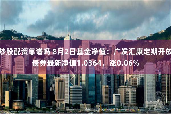 炒股配资靠谱吗 8月2日基金净值：广发汇康定期开放债券最新净值1.0364，涨0.06%