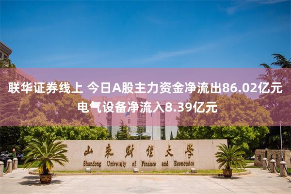 联华证券线上 今日A股主力资金净流出86.02亿元 电气设备净流入8.39亿元