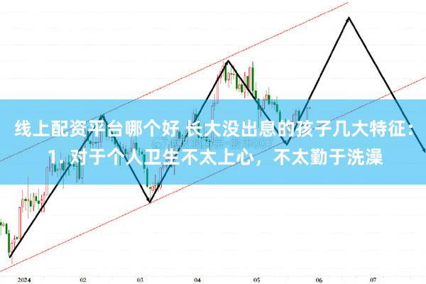 线上配资平台哪个好 长大没出息的孩子几大特征： 1. 对于个人卫生不太上心，不太勤于洗澡