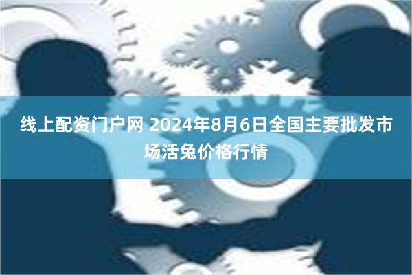 线上配资门户网 2024年8月6日全国主要批发市场活兔价格行情