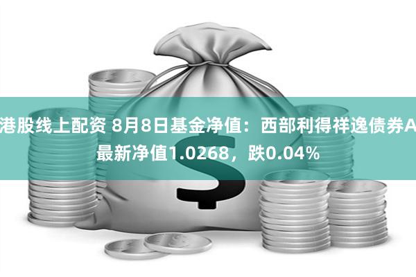 港股线上配资 8月8日基金净值：西部利得祥逸债券A最新净值1.0268，跌0.04%