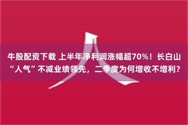 牛股配资下载 上半年净利润涨幅超70%！长白山“人气”不减业绩领先，二季度为何增收不增利？