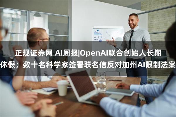 正规证券网 AI周报|OpenAI联合创始人长期休假；数十名科学家签署联名信反对加州AI限制法案