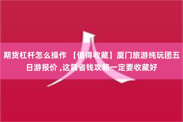 期货杠杆怎么操作 【值得收藏】厦门旅游纯玩团五日游报价 ,这篇省钱攻略一定要收藏好