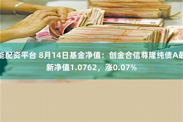 能配资平台 8月14日基金净值：创金合信尊隆纯债A最新净值1.0762，涨0.07%