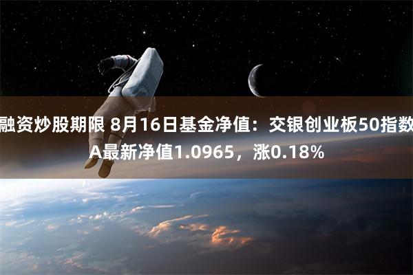 融资炒股期限 8月16日基金净值：交银创业板50指数A最新净值1.0965，涨0.18%