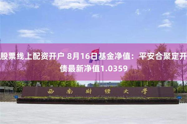 股票线上配资开户 8月16日基金净值：平安合聚定开债最新净值1.0359