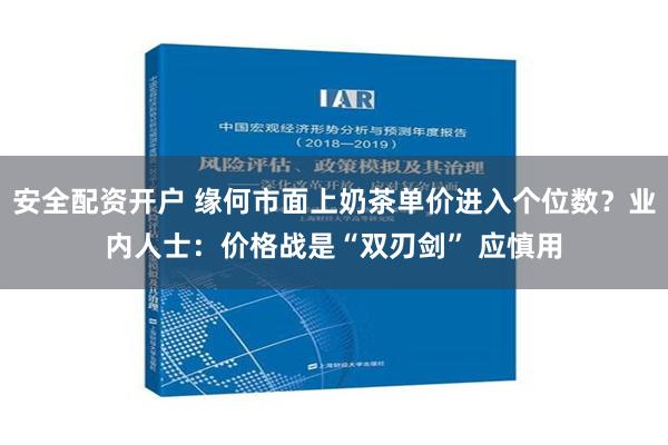 安全配资开户 缘何市面上奶茶单价进入个位数？业内人士：价格战是“双刃剑” 应慎用