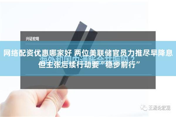 网络配资优惠哪家好 两位美联储官员力推尽早降息 但主张后续行动要“稳步前行”