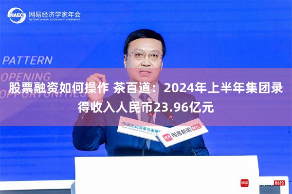 股票融资如何操作 茶百道：2024年上半年集团录得收入人民币23.96亿元