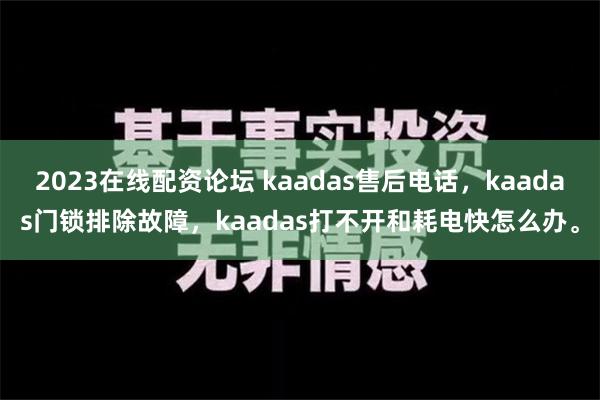 2023在线配资论坛 kaadas售后电话，kaadas门锁排除故障，kaadas打不开和耗电快怎么办。