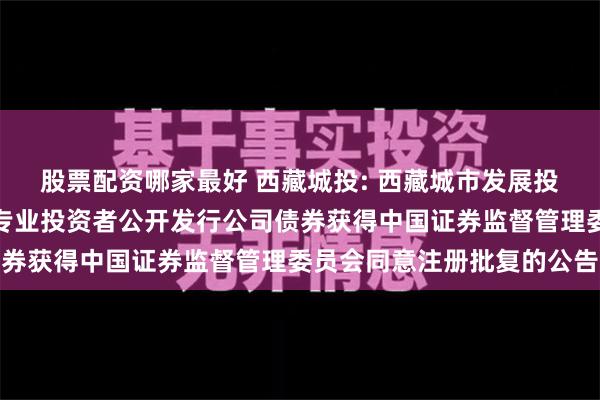 股票配资哪家最好 西藏城投: 西藏城市发展投资股份有限公司关于向专业投资者公开发行公司债券获得中国证券监督管理委员会同意注册批复的公告