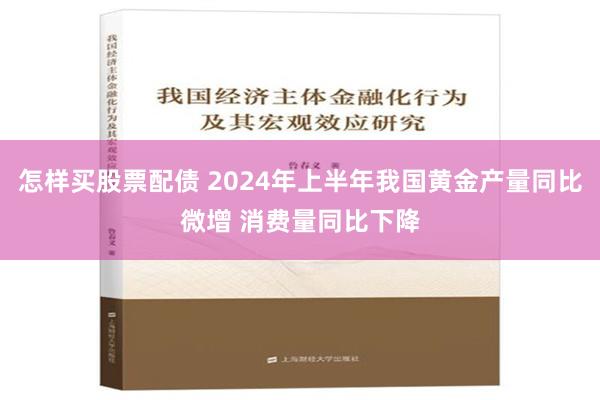 怎样买股票配债 2024年上半年我国黄金产量同比微增 消费量同比下降