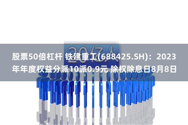 股票50倍杠杆 铁建重工(688425.SH)：2023年年度权益分派10派0.9元 除权除息日8月8日