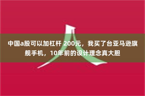 中国a股可以加杠杆 200元，我买了台亚马逊旗舰手机，10年前的设计理念真大胆