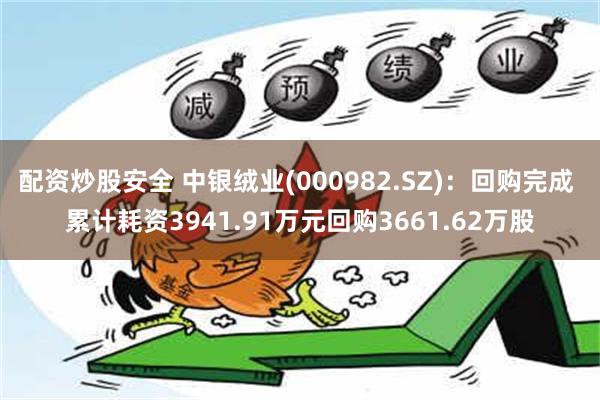 配资炒股安全 中银绒业(000982.SZ)：回购完成 累计耗资3941.91万元回购3661.62万股