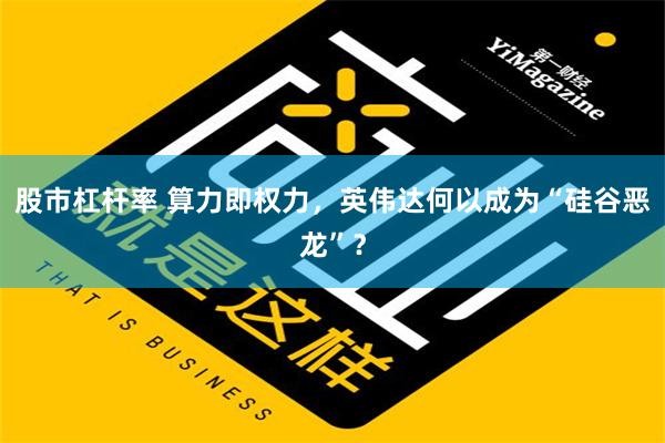 股市杠杆率 算力即权力，英伟达何以成为“硅谷恶龙”？