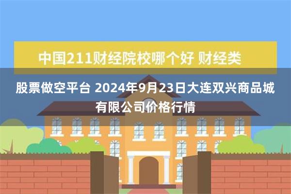 股票做空平台 2024年9月23日大连双兴商品城有限公司价格行情