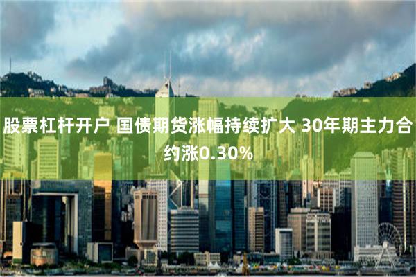 股票杠杆开户 国债期货涨幅持续扩大 30年期主力合约涨0.30%