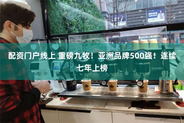 配资门户线上 重磅九牧！亚洲品牌500强！连续七年上榜