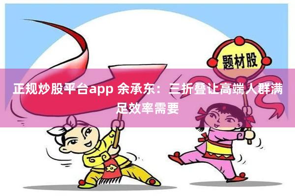 正规炒股平台app 余承东：三折叠让高端人群满足效率需要