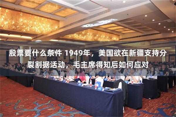 股票要什么条件 1949年，美国欲在新疆支持分裂割据活动，毛主席得知后如何应对