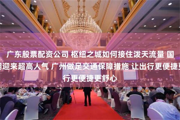 广东股票配资公司 枢纽之城如何接住泼天流量 国庆假期迎来超高人气 广州做足交通保障措施 让出行更便捷更舒心