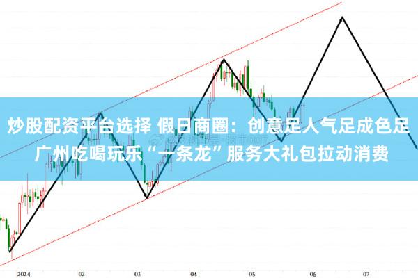 炒股配资平台选择 假日商圈：创意足人气足成色足 广州吃喝玩乐“一条龙”服务大礼包拉动消费