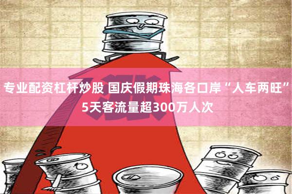 专业配资杠杆炒股 国庆假期珠海各口岸“人车两旺” 5天客流量超300万人次