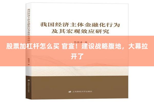 股票加杠杆怎么买 官宣！建设战略腹地，大幕拉开了