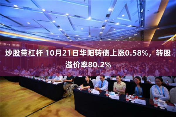 炒股带杠杆 10月21日华阳转债上涨0.58%，转股溢价率80.2%