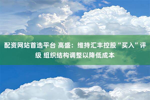 配资网站首选平台 高盛：维持汇丰控股“买入”评级 组织结构调整以降低成本