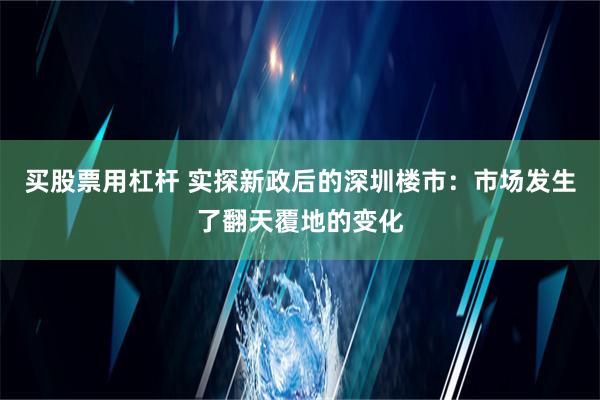 买股票用杠杆 实探新政后的深圳楼市：市场发生了翻天覆地的变化