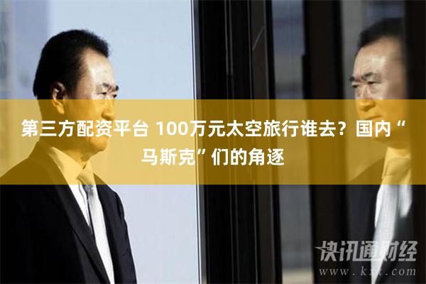 第三方配资平台 100万元太空旅行谁去？国内“马斯克”们的角逐