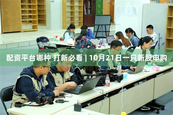 配资平台哪种 打新必看 | 10月21日一只新股申购